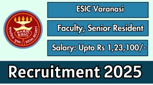 ESIC Varanasi Recruitment 2025 – Walk in for 48 Faculty, Senior Resident Posts