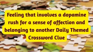 Feeling that involves a dopamine rush for a sense of affection and belonging to another Crossword Clue Daily Themed 4 letters Answer