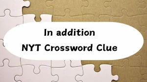 In addition NYT Crossword Clue In addition NYT Crossword Clue
