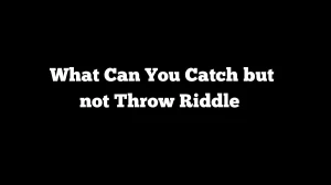 What Can You Catch but not Throw Riddle Explained