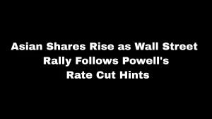 Asian Shares Rise as Wall Street Rally Follows Powell's Rate Cut Hints