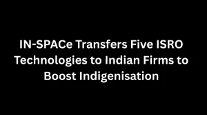 IN-SPACe Transfers Five ISRO Technologies to Indian Firms to Boost Indigenisation
