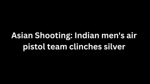 Indian Men's Air Pistol Team Clinches Silver at Asian Shooting Championship