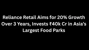 Reliance Retail Aims for 20% Growth Over 3 Years, Invests ₹40k Cr in Asia’s Largest Food Parks