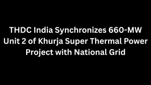 THDC India Synchronizes 660-MW Unit 2 of Khurja Super Thermal Power Project with National Grid