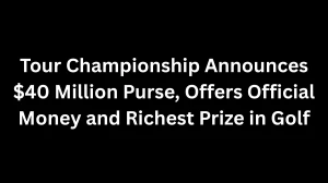 Tour Championship Announces $40 Million Purse, Offers Official Money and Richest Prize in Golf