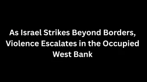 As Israel Strikes Beyond Borders, Violence Escalates in the Occupied West Bank