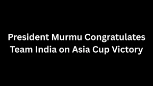 President Murmu Congratulates Team India on Asia Cup Victory