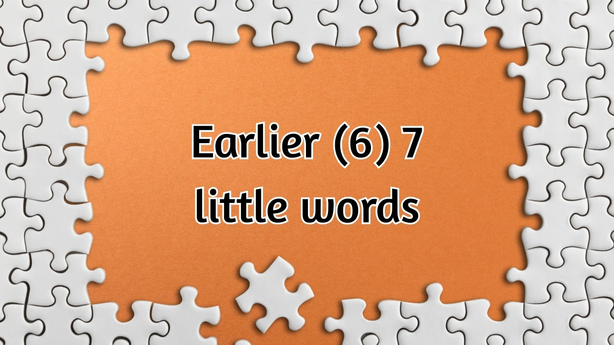 Earlier 7 Little Words 6 letters Answer Earlier 7 Little Words 6 letters Answer