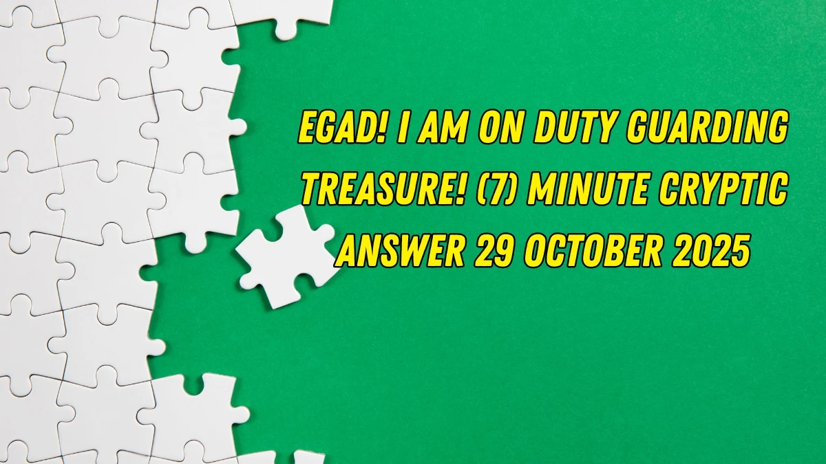 Egad! I am on duty guarding treasure! (7) Minute Cryptic Answer 29 October 2025