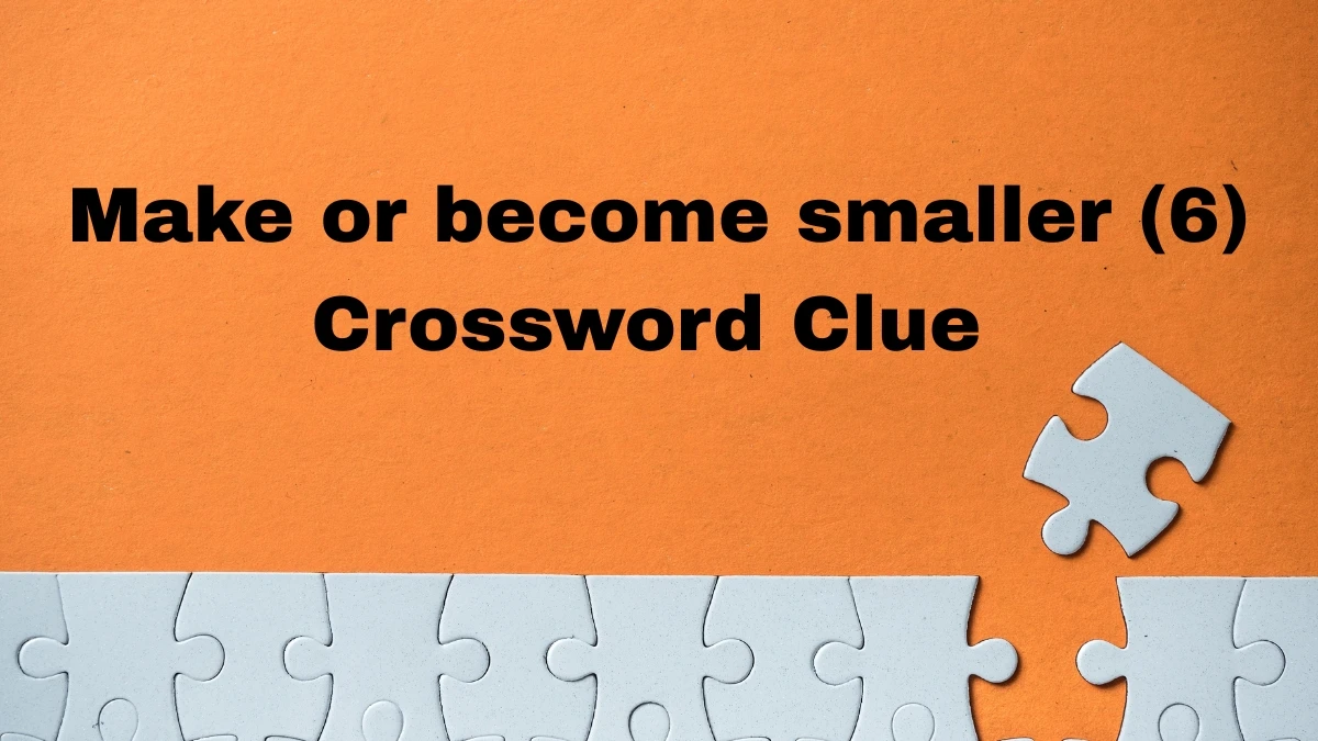 Make or become smaller Crossword Clue Irish Daily Mail Quick 6 letters Answer