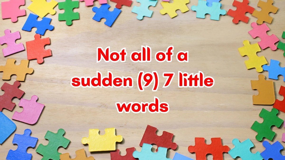 Not all of a sudden 7 Little Words 9 letters Answer