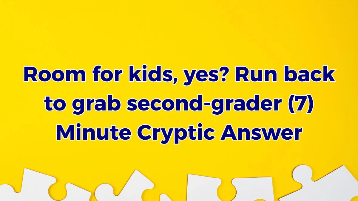 Room for kids, yes? Run back to grab second-grader (7) Minute Cryptic Answer 25 October 2025 Room for kids, yes? Run back to grab second-grader (7) Minute Cryptic Answer 25 October 2025