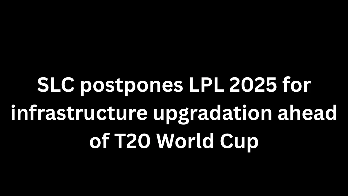 SLC Postpones LPL 2025 for Infrastructure Upgradation Ahead of T20 World Cup