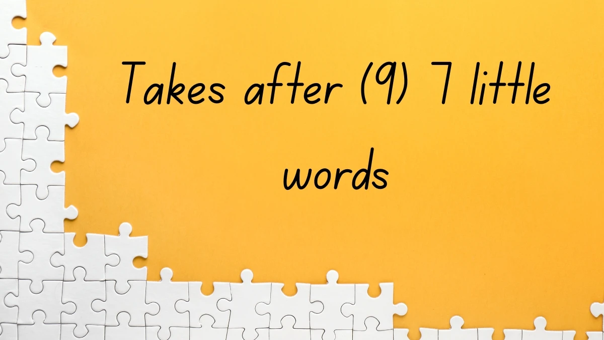 Takes after 7 Little Words 9 letters Answer