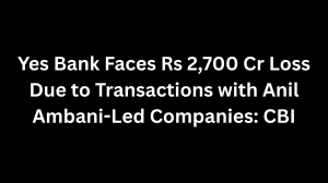 Yes Bank Faces Rs 2,700 Cr Loss Due to Transactions with Anil Ambani-Led Companies: CBI