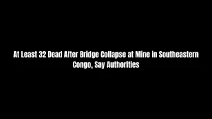 At Least 32 Dead After Bridge Collapse at Mine in Southeastern Congo, Say Authorities