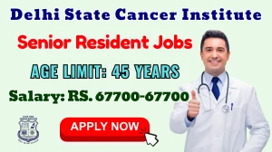 Delhi State Cancer Institute Senior Resident Recruitment 2025 – Walk in for 41 Posts