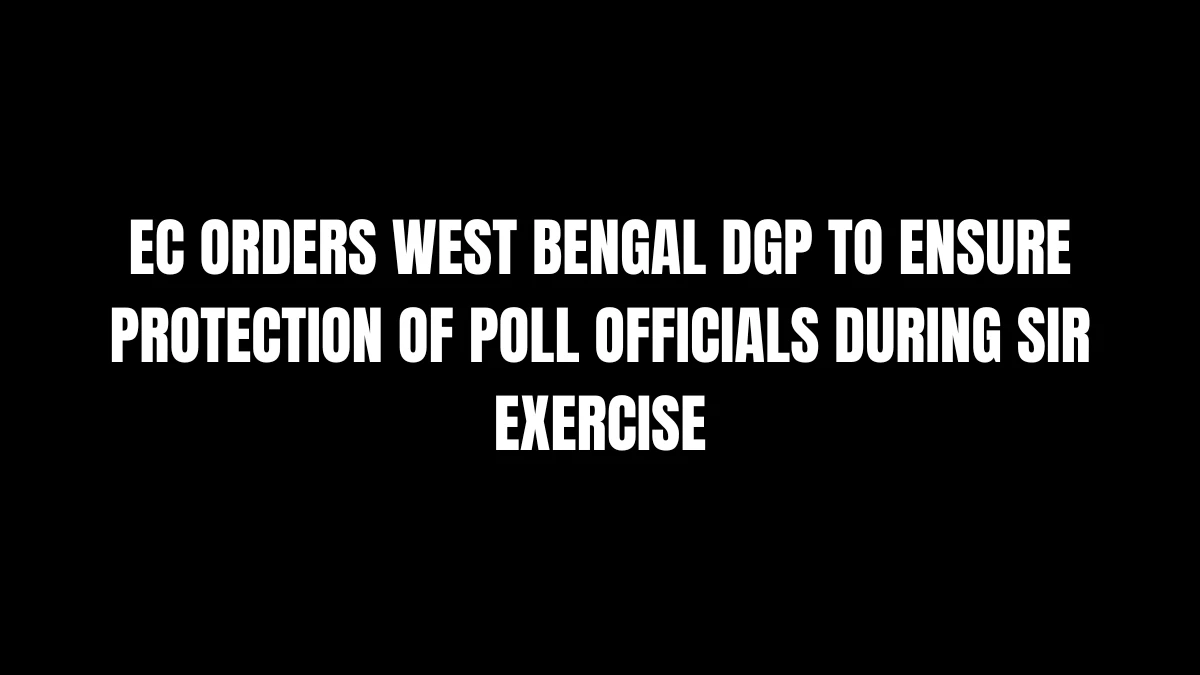 EC Orders West Bengal DGP to Ensure Protection of Poll Officials During SIR Exercise