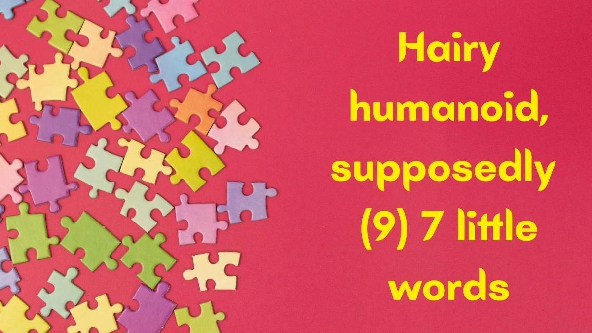 Hairy humanoid, supposedly 7 Little Words 9 letters Answer