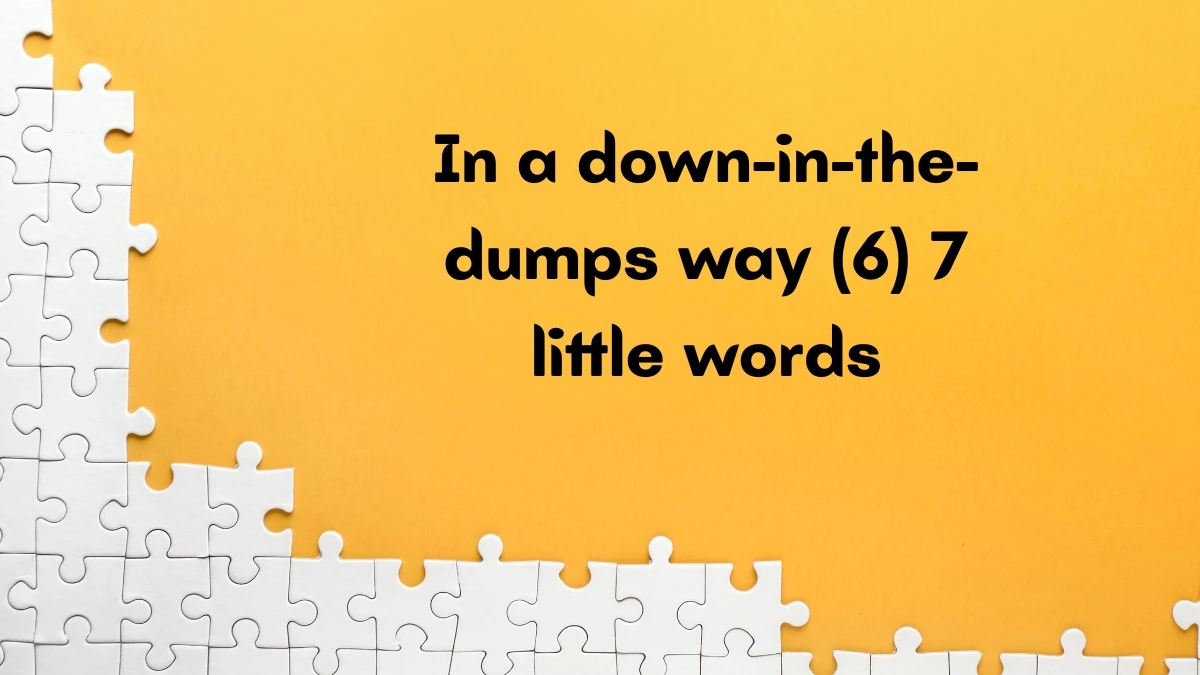 In a down-in-the-dumps way 7 Little Words 6 letters Answer