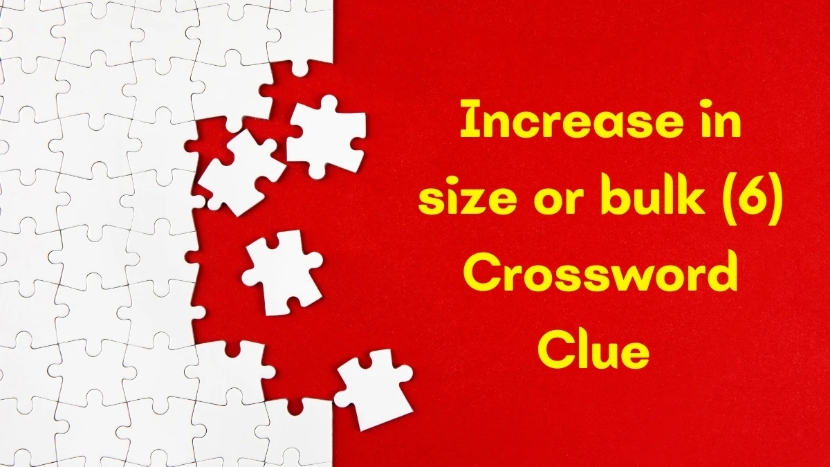 Increase in size or bulk Crossword Clue Irish Daily Mail Quick 6 letters Answer