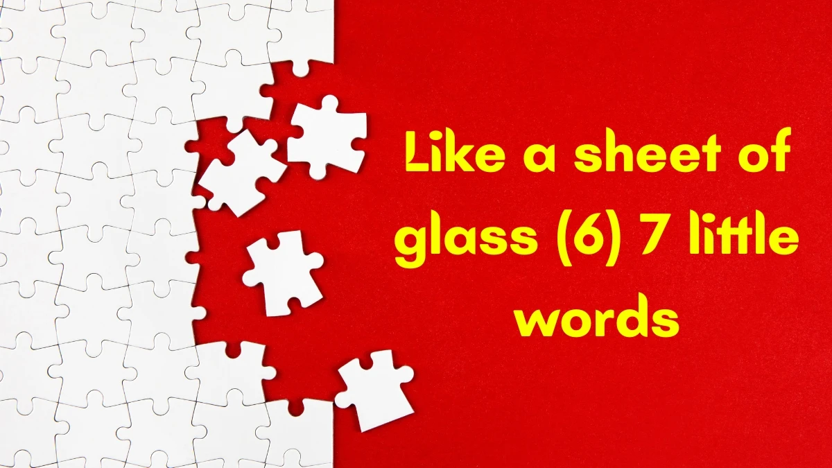 Like a sheet of glass 7 Little Words 6 letters Answer