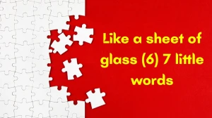 Like a sheet of glass 7 Little Words 6 letters Answer
