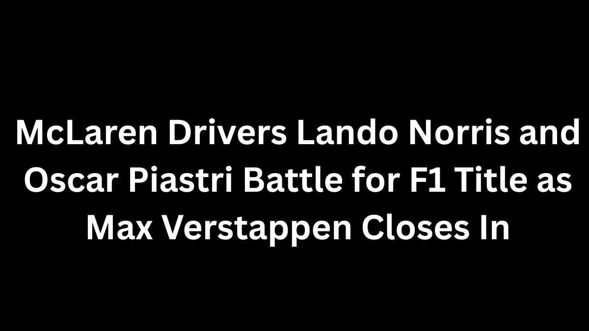 McLaren Drivers Lando Norris and Oscar Piastri Battle for F1 Title as Max Verstappen Closes In