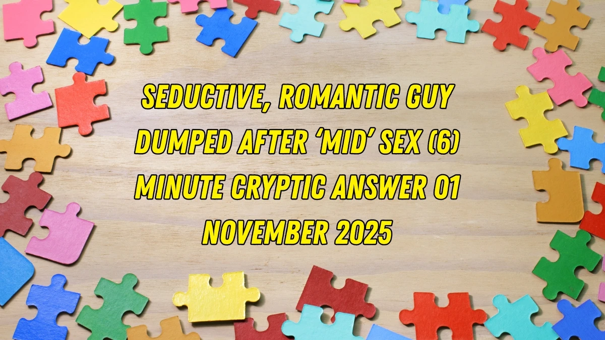 Seductive, romantic guy dumped after ‘mid’ sex (6) Minute Cryptic Answer 01 November 2025