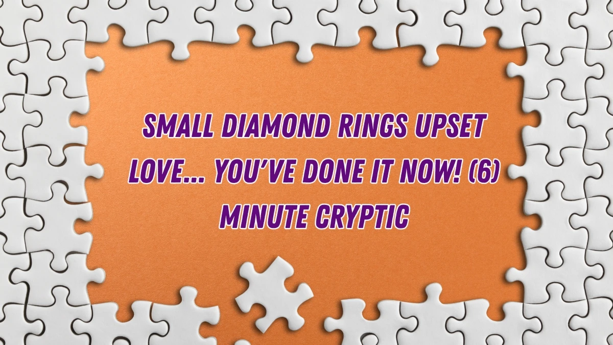 Small diamond rings upset love... you've done it now! (6) Minute Cryptic Answer 21 November 2025