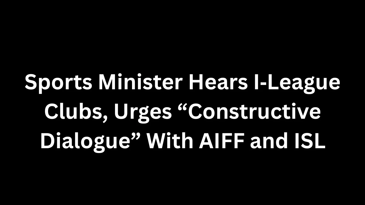 Sports Minister Hears I‑League Clubs, Urges “Constructive Dialogue” With AIFF and ISL