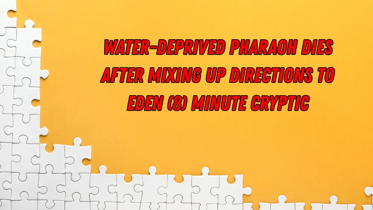 Water-deprived pharaoh dies after mixing up directions to Eden (8) Minute Cryptic Answer 07 November 2025