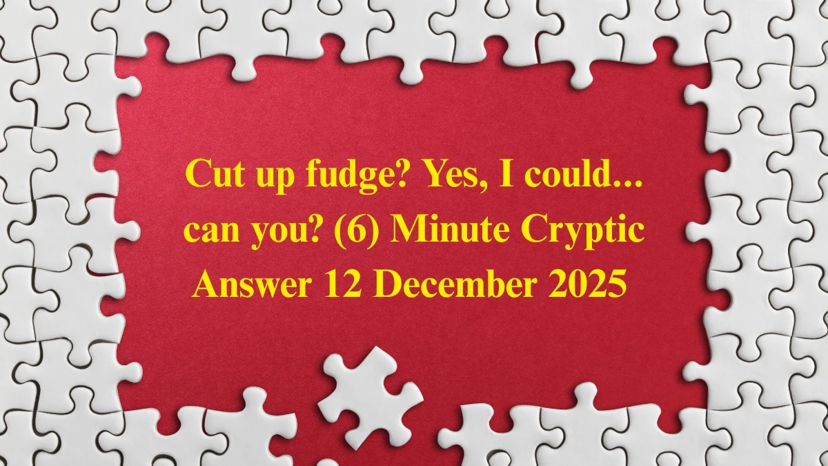 Cut up fudge? Yes, I could... can you? (6) Minute Cryptic Answer 12 December 2025