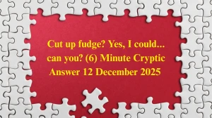Cut up fudge? Yes, I could... can you? (6) Minute Cryptic Answer 12 December 2025