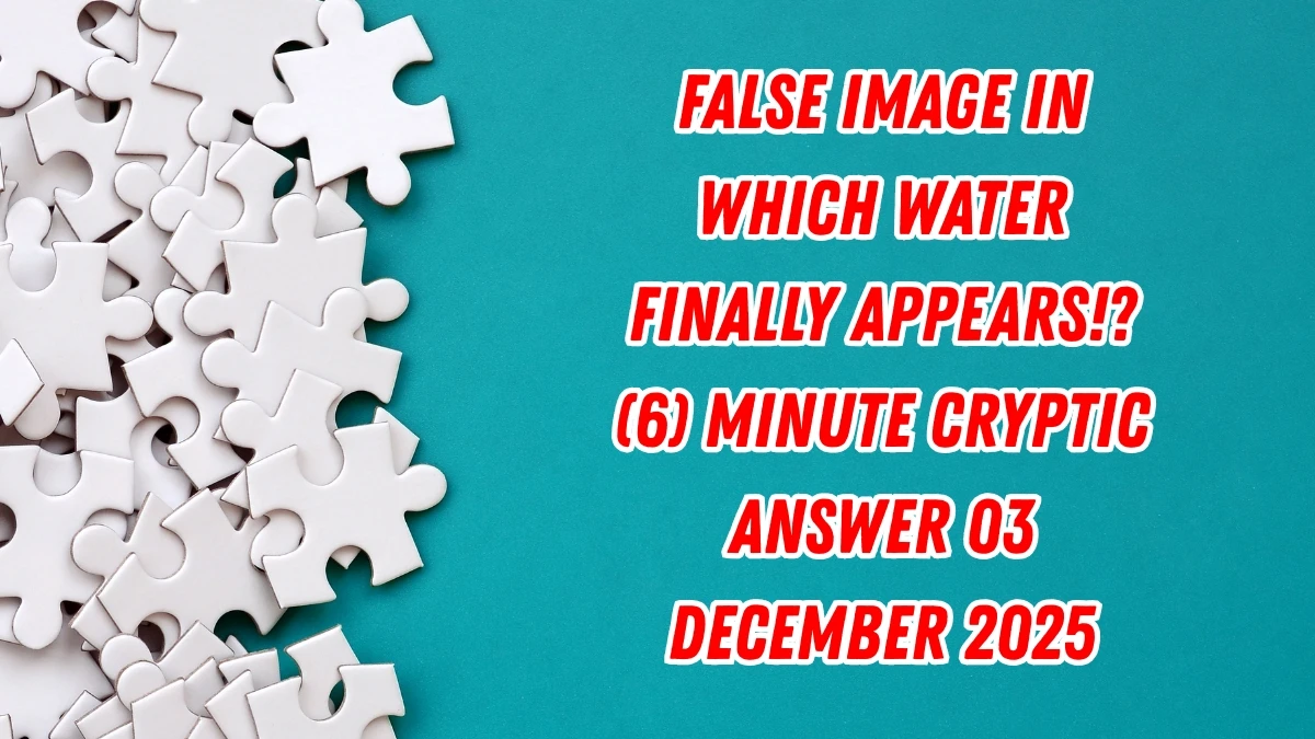 False image in which water finally appears!? (6) Minute Cryptic Answer 03 December 2025