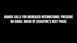 Hamas Calls for Increased International Pressure on Israel Ahead of Ceasefire’s Next Phase