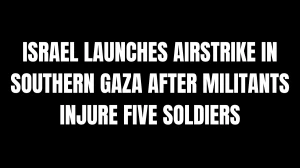 Israel Launches Airstrike in Southern Gaza After Militants Injure Five Soldiers