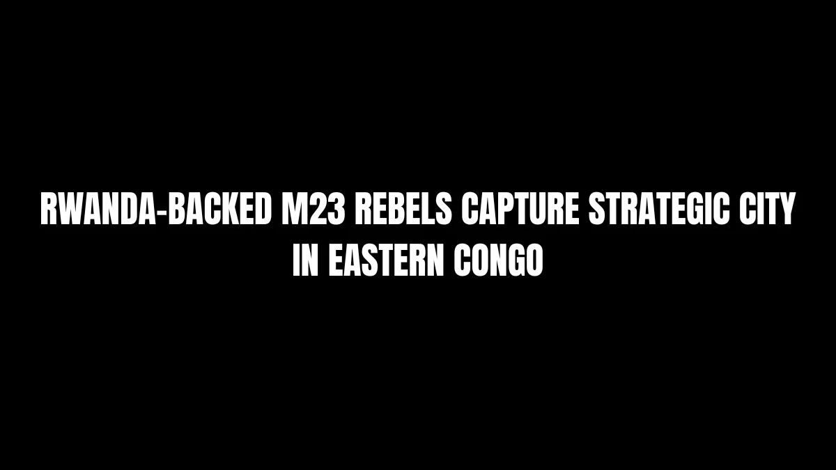 Rwanda-Backed M23 Rebels Capture Strategic City in Eastern Congo