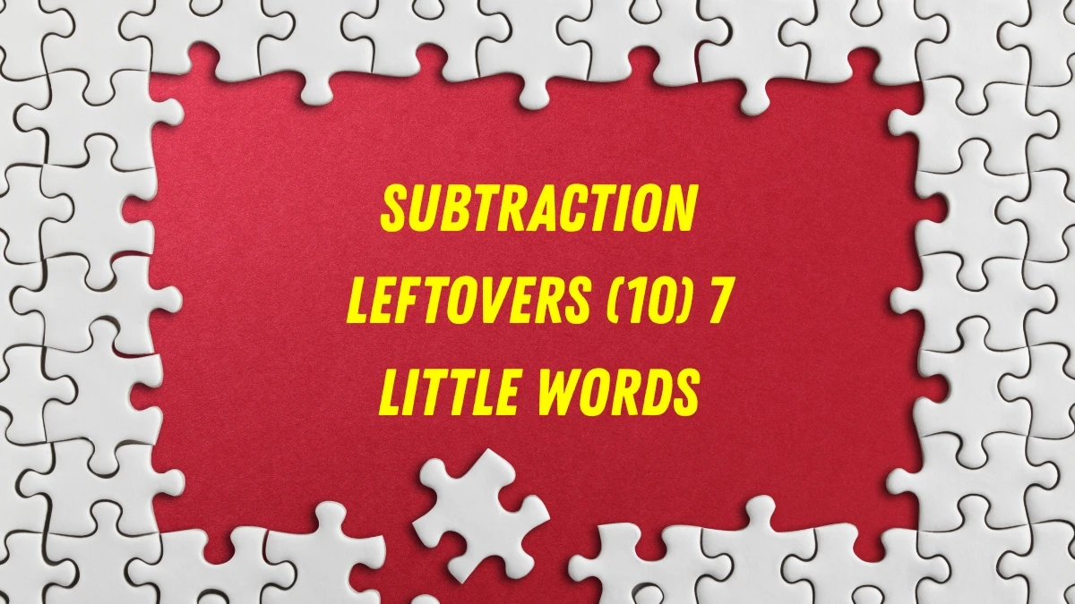 Subtraction leftovers 7 Little Words 10 letters Answer