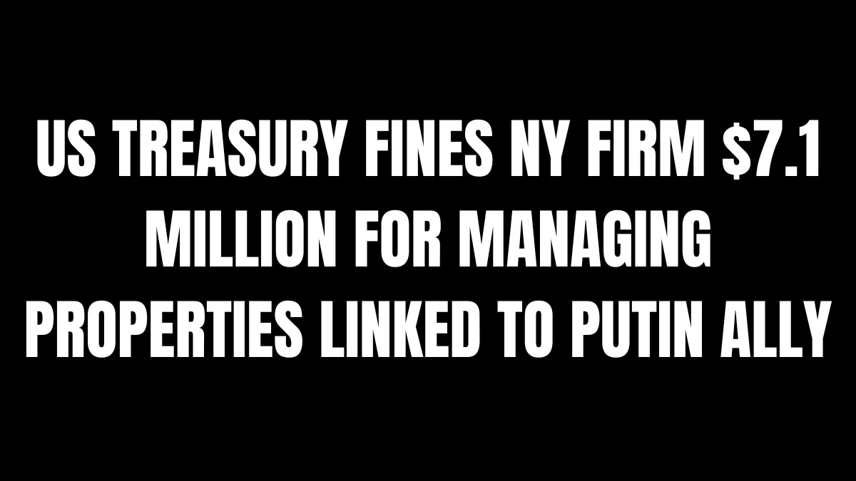 US Treasury Fines NY Firm $7.1 Million for Managing Properties Linked to Putin Ally