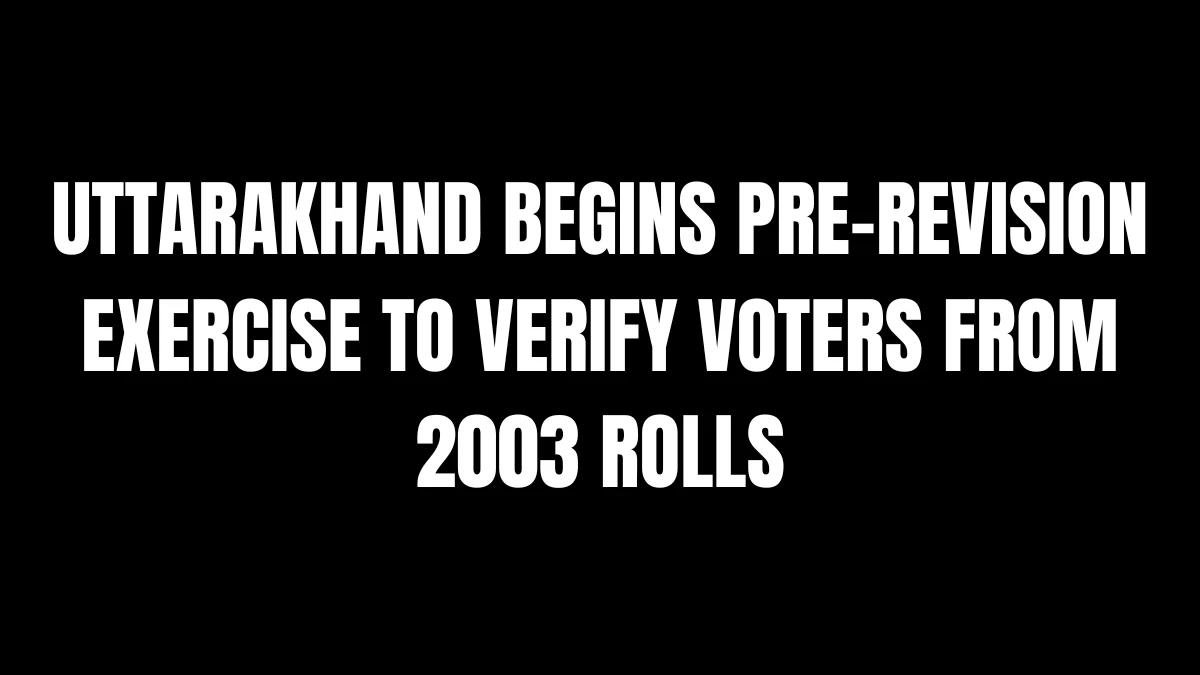 Uttarakhand Begins Pre-Revision Exercise to Verify Voters from 2003 Rolls