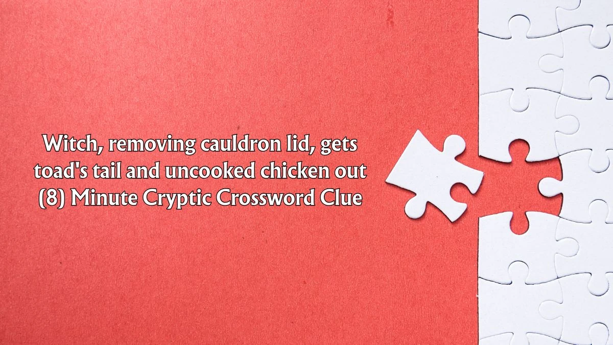 Witch, removing cauldron lid, gets toad's tail and uncooked chicken out (8) Minute Cryptic Answer 06 December 2025