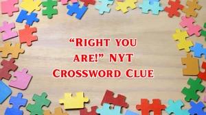 “Right you are!” NYT Crossword Clue