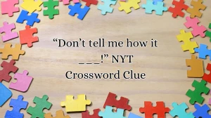 “Don’t tell me how it ___!” NYT Crossword Clue