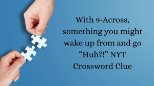 With 9-Across, something you might wake up from and go “Huh?!” NYT Crossword...